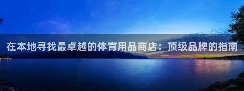 欧陆娱乐客服服务怎么样：在本地寻找最卓越的体育用品商