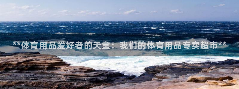 欧陆娱乐客服电话号码：**体育用品爱好者的天堂：我们