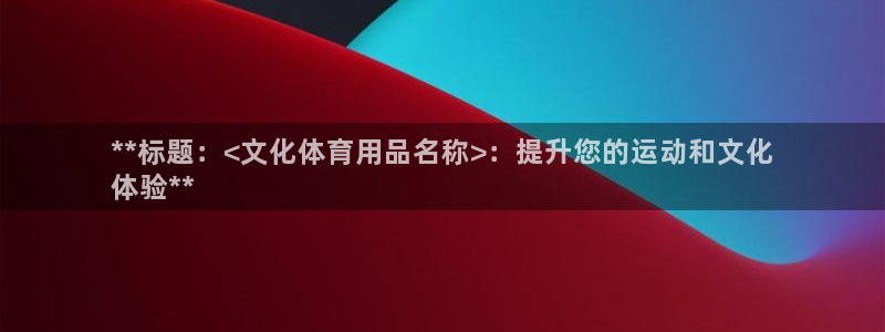 欧陆娱乐微信众：**标题：<文化体育用品名称>：提升
