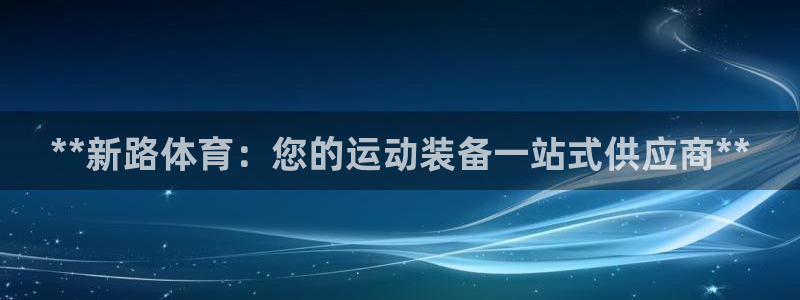 欧陆娱乐可以退钱吗安全吗：**新路体育：您的运动装备