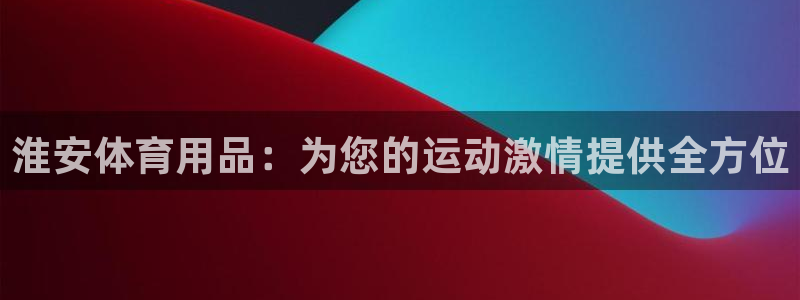 欧陆娱乐挂机项目有哪些：淮安体育用品：为您的运动激情