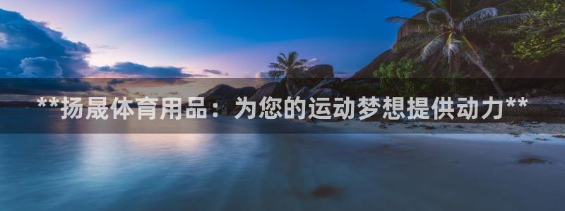 欧陆娱乐能赚钱吗知乎：**扬晟体育用品：为您的运动梦