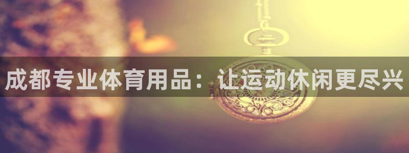 欧陆娱乐是正规平台吗安全吗可信吗：成都专业体育用品：