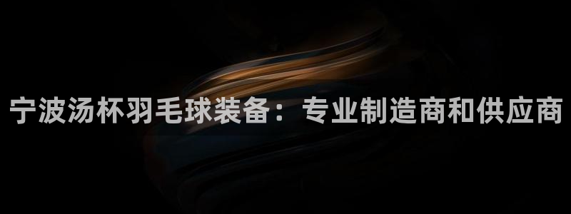 欧陆娱乐推广奖金多少：宁波汤杯羽毛球装备：专业制造商