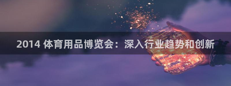 欧陆娱乐共创美好：2014 体育用品博览会：深入行业
