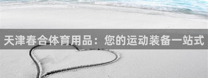 欧陆娱乐平台咋样啊知乎：天津春合体育用品：您的运动装