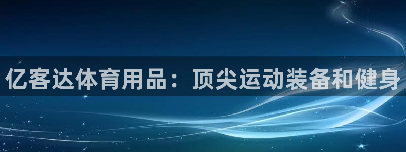 欧陆娱乐注册链接怎么弄：亿客达体育用品：顶尖运动装备