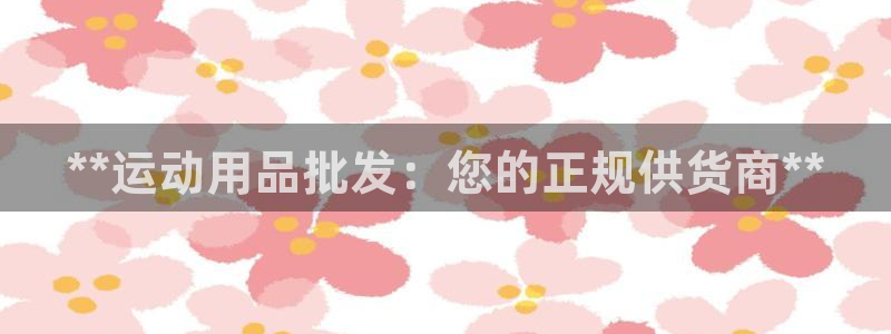 欧陆娱乐登录平台官网：**运动用品批发：您的正规供货