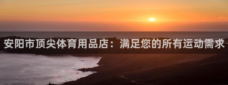 欧陆娱乐简介：安阳市顶尖体育用品店：满足您的所有运动