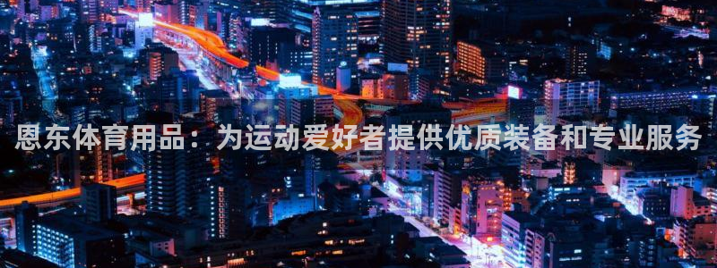欧陆娱乐平台咋样啊安全吗：恩东体育用品：为运动爱好者