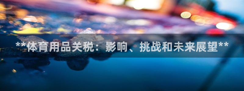 欧陆娱乐平台登陆地址在哪：**体育用品关税：影响、挑