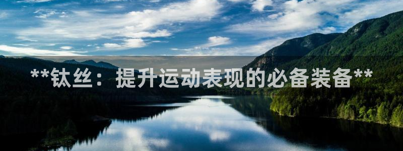 重庆欧陆娱乐有限公司电话：**钛丝：提升运动表现的必