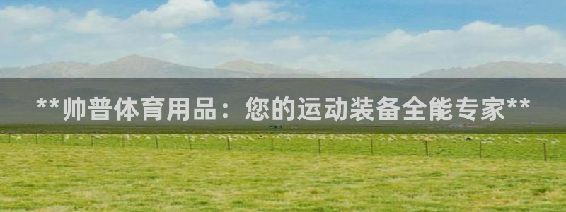 欧陆娱乐能不能玩：**帅普体育用品：您的运动装备全能