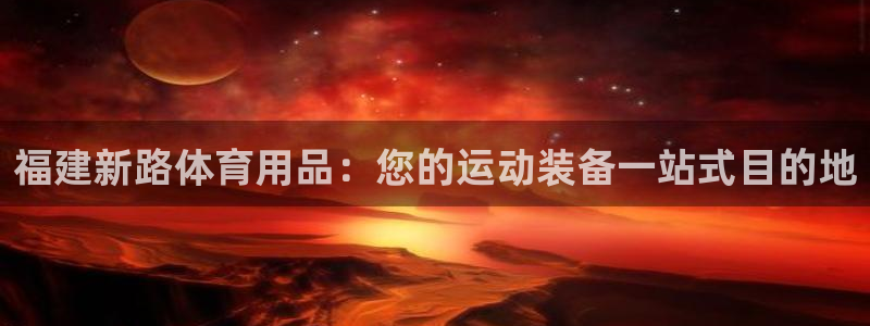 欧陆娱乐登录平台下载：福建新路体育用品：您的运动装备