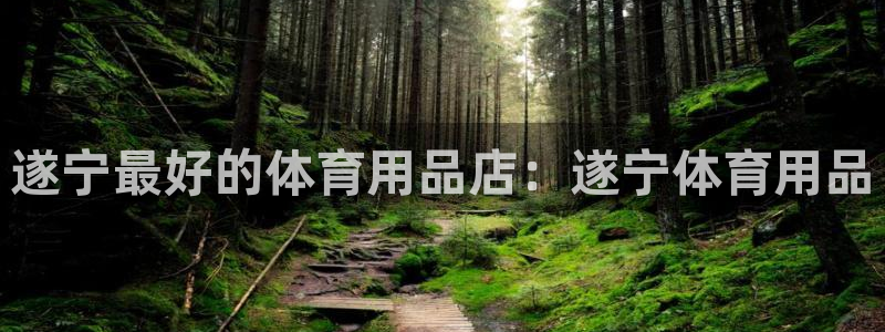 欧陆娱乐怎么注册：遂宁最好的体育用品店：遂宁体育用品