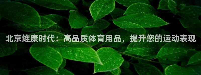 欧陆娱乐试玩官网：北京维康时代：高品质体育用品，提升