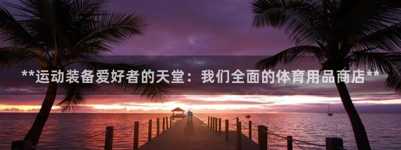 欧陆娱乐游戏特色：**运动装备爱好者的天堂：我们全面