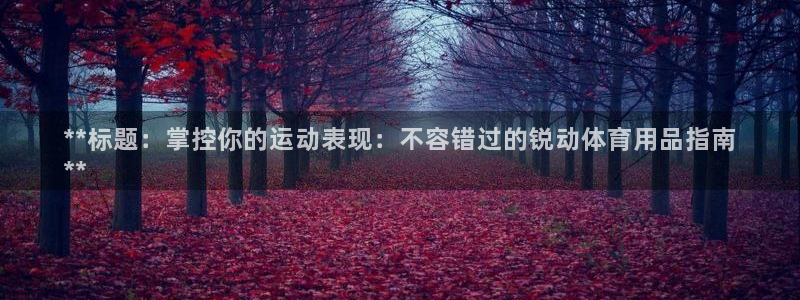 欧陆娱乐官网：**标题：掌控你的运动表现：不容错过的