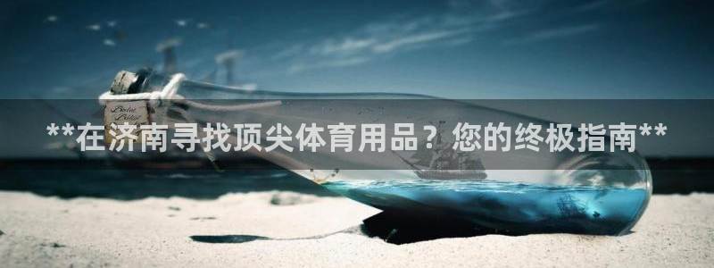 欧陆娱乐登录注册平台有哪些：**在济南寻找顶尖体育用