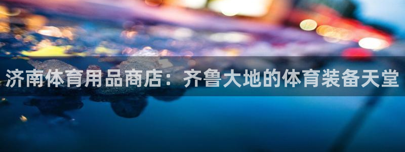 欧陆娱乐app打不开怎么回事儿：济南体育用品商店：齐