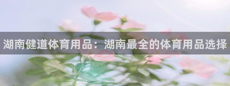 欧陆娱乐平台官网入口：湖南健道体育用品：湖南最全的体