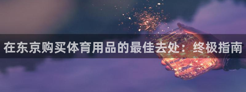 欧陆娱乐怎么注册账号登录：在东京购买体育用品的最佳去