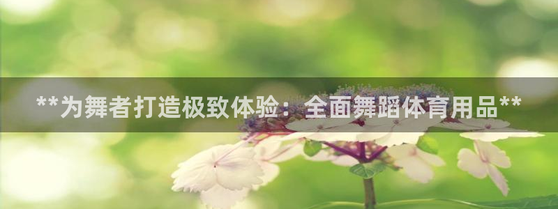 欧陆娱乐欢迎访问：**为舞者打造极致体验：全面舞蹈体