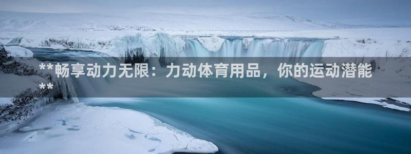 欧陆娱乐中国：**畅享动力无限：力动体育用品，你的运