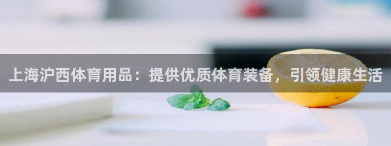 欧陆娱乐怎么注册会员的：上海沪西体育用品：提供优质体