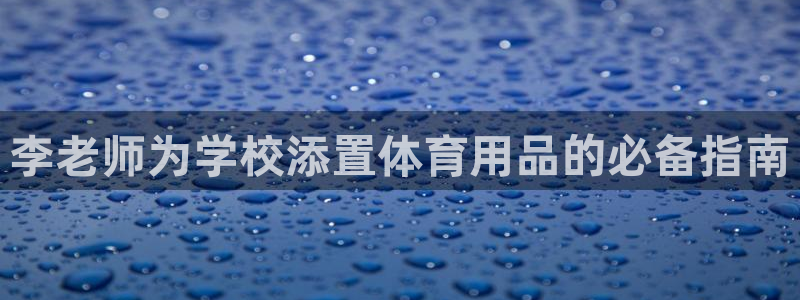 欧陆娱乐官网入口：李老师为学校添置体育用品的必备指南