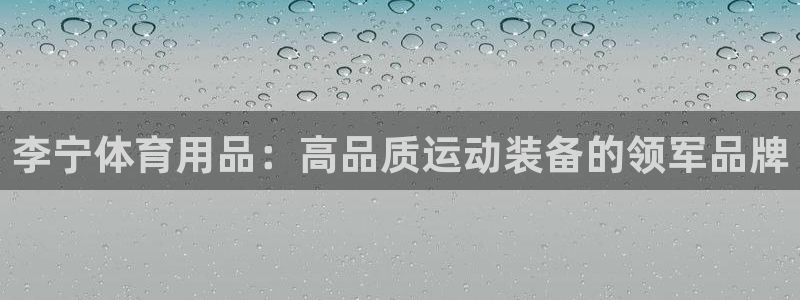 欧陆娱乐平台登陆地址在哪看：李宁体育用品：高品质运动