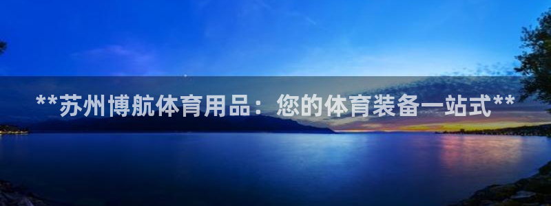 欧陆娱乐公司产品介绍大全：**苏州博航体育用品：您的