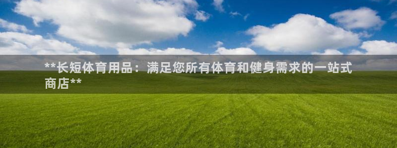 欧陆娱乐官网下载安装最新版：**长短体育用品：满足您