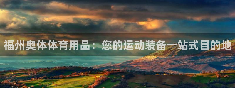 欧陆娱乐百科大全：福州奥体体育用品：您的运动装备一站