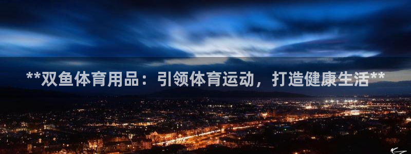 欧陆娱乐总代理电话：**双鱼体育用品：引领体育运动，
