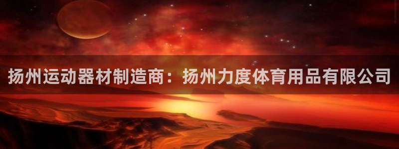 欧陆娱乐能提现嘛安全吗：扬州运动器材制造商：扬州力度
