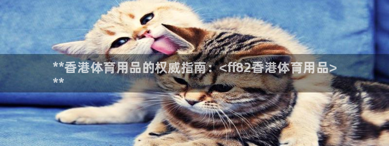 欧陆娱乐百科官网：**香港体育用品的权威指南：<ff