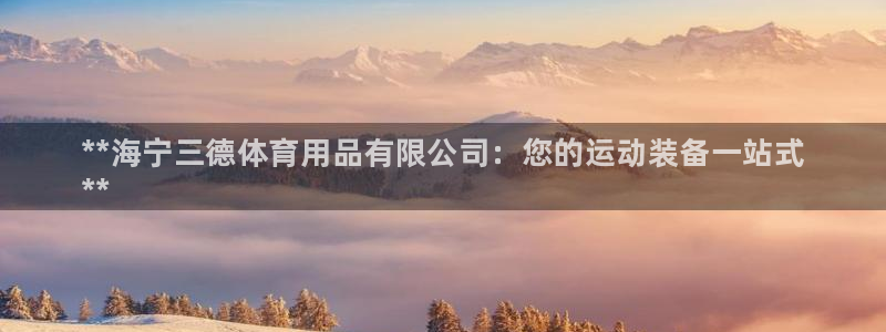 欧陆娱乐天富主管：**海宁三德体育用品有限公司：您的运动装备
